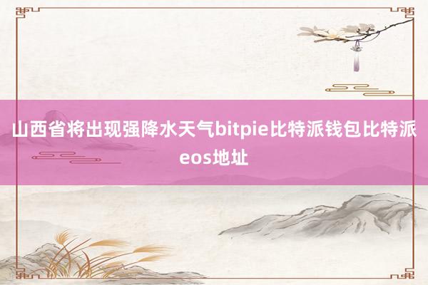 山西省将出现强降水天气bitpie比特派钱包比特派eos地址