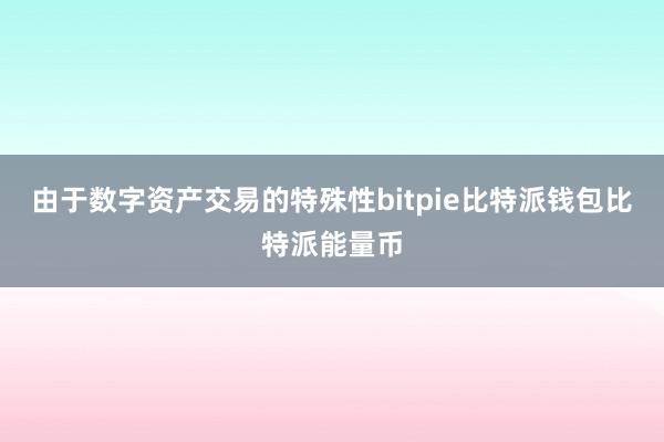 由于数字资产交易的特殊性bitpie比特派钱包比特派能量币