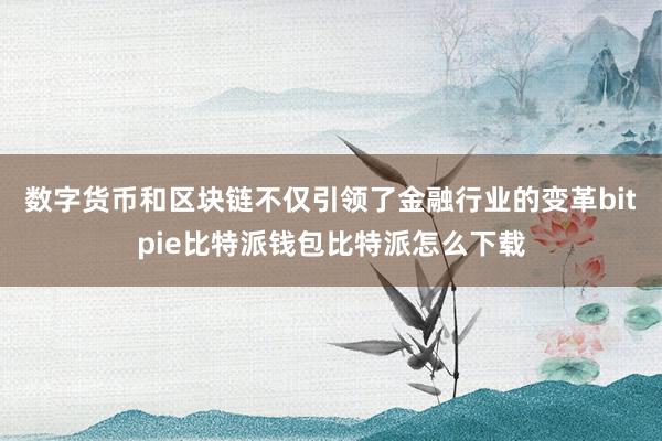 数字货币和区块链不仅引领了金融行业的变革bitpie比特派钱包比特派怎么下载