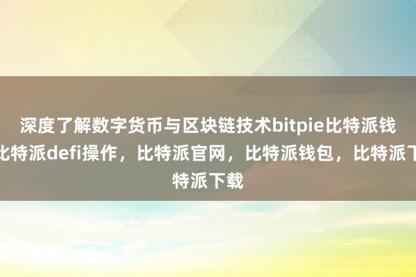 深度了解数字货币与区块链技术bitpie比特派钱包比特派defi操作，比特派官网，比特派钱包，比特派下载