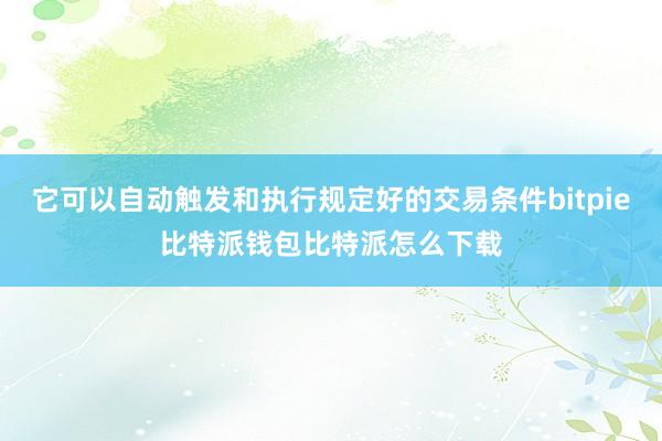 它可以自动触发和执行规定好的交易条件bitpie比特派钱包比特派怎么下载