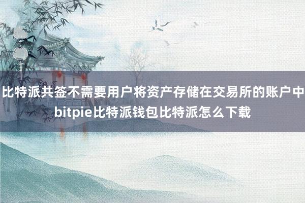 比特派共签不需要用户将资产存储在交易所的账户中bitpie比特派钱包比特派怎么下载