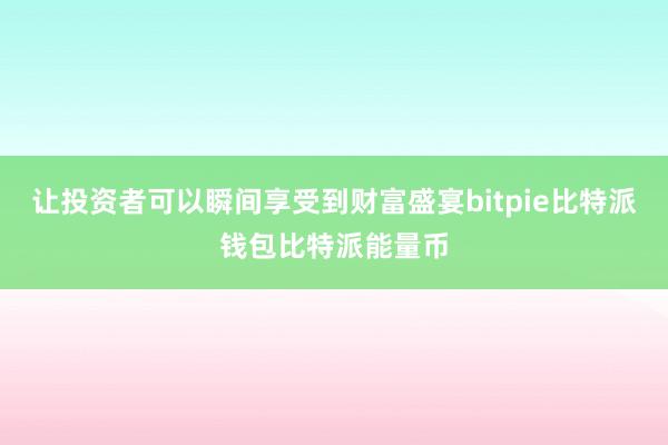 让投资者可以瞬间享受到财富盛宴bitpie比特派钱包比特派能量币