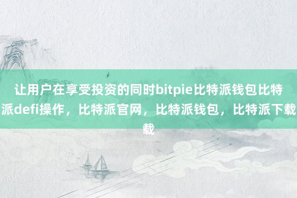 让用户在享受投资的同时bitpie比特派钱包比特派defi操作，比特派官网，比特派钱包，比特派下载