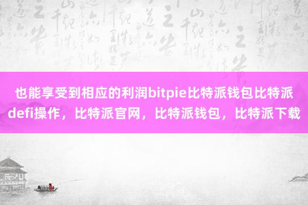 也能享受到相应的利润bitpie比特派钱包比特派defi操作，比特派官网，比特派钱包，比特派下载