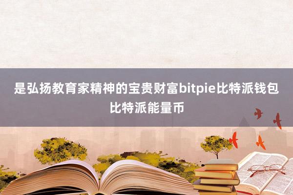 是弘扬教育家精神的宝贵财富bitpie比特派钱包比特派能量币