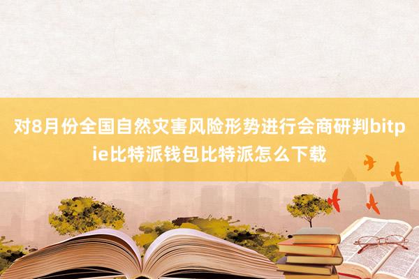 对8月份全国自然灾害风险形势进行会商研判bitpie比特派钱包比特派怎么下载