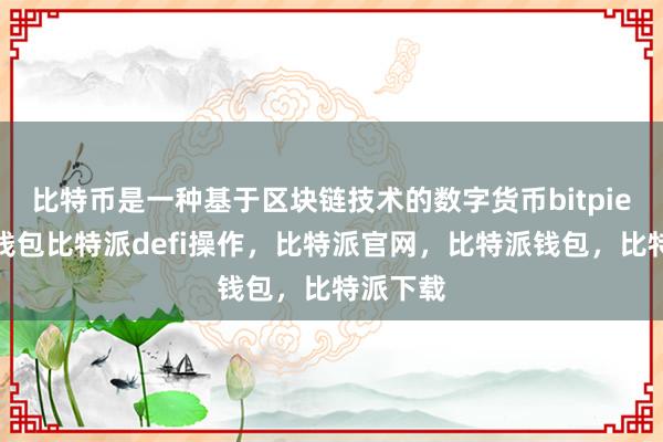 比特币是一种基于区块链技术的数字货币bitpie比特派钱包比特派defi操作，比特派官网，比特派钱包，比特派下载