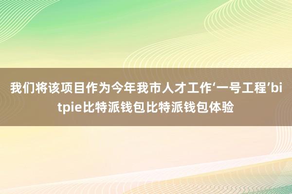 我们将该项目作为今年我市人才工作‘一号工程’bitpie比特派钱包比特派钱包体验