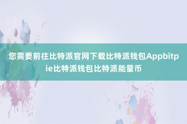 您需要前往比特派官网下载比特派钱包Appbitpie比特派钱包比特派能量币