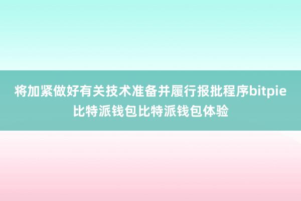 将加紧做好有关技术准备并履行报批程序bitpie比特派钱包比特派钱包体验