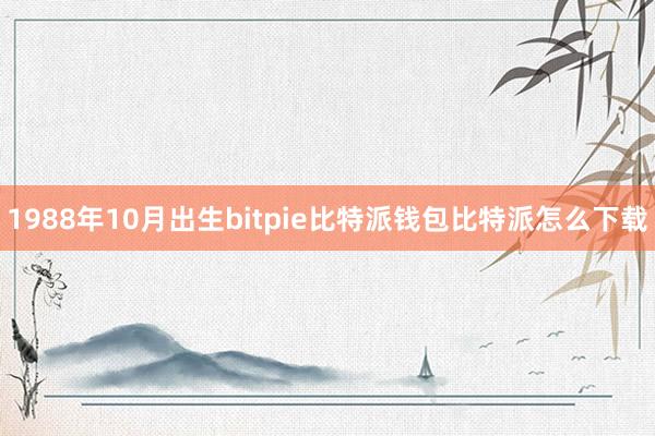 1988年10月出生bitpie比特派钱包比特派怎么下载