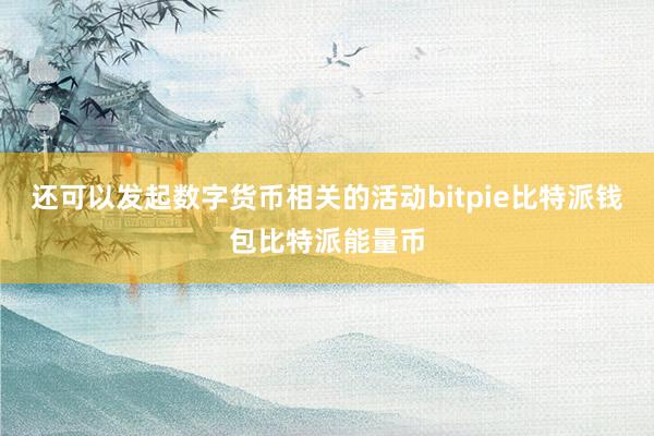 还可以发起数字货币相关的活动bitpie比特派钱包比特派能量币