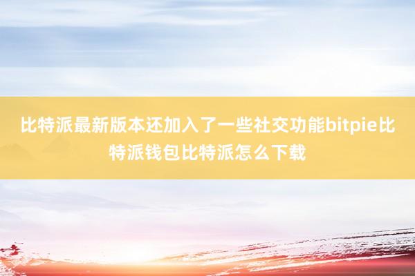 比特派最新版本还加入了一些社交功能bitpie比特派钱包比特派怎么下载