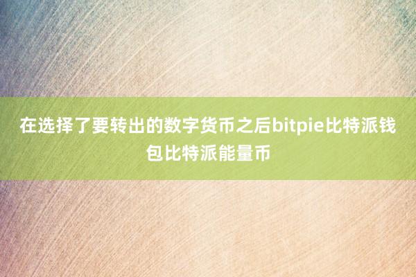 在选择了要转出的数字货币之后bitpie比特派钱包比特派能量币