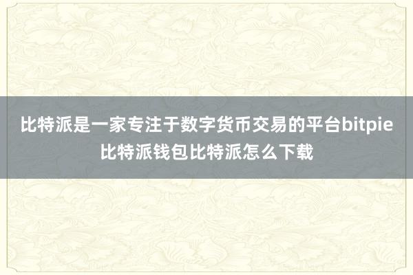 比特派是一家专注于数字货币交易的平台bitpie比特派钱包比特派怎么下载