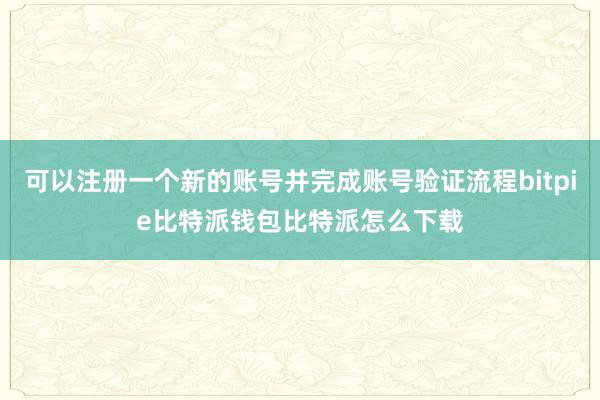 可以注册一个新的账号并完成账号验证流程bitpie比特派钱包比特派怎么下载