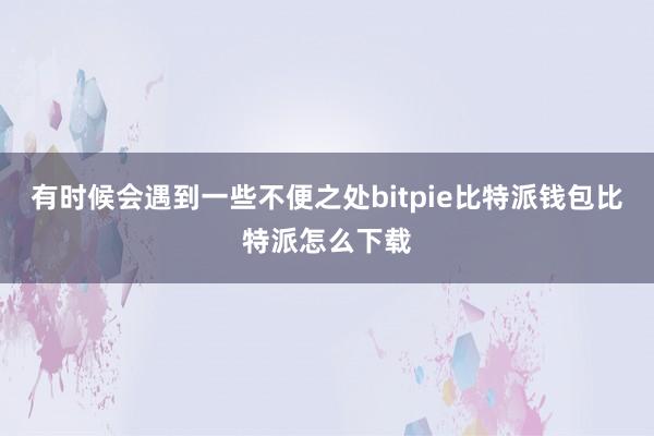 有时候会遇到一些不便之处bitpie比特派钱包比特派怎么下载