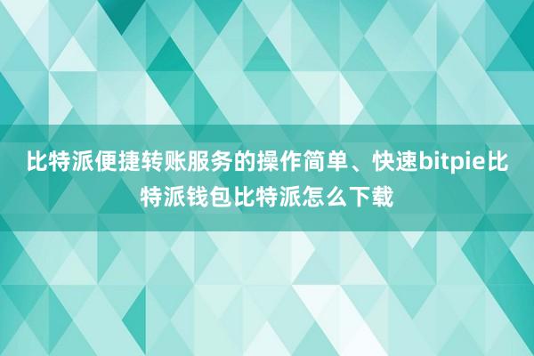 比特派便捷转账服务的操作简单、快速bitpie比特派钱包比特派怎么下载