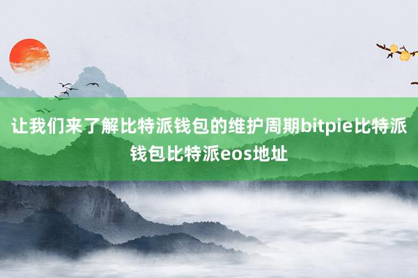 让我们来了解比特派钱包的维护周期bitpie比特派钱包比特派eos地址