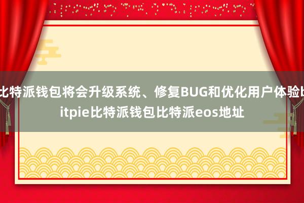 比特派钱包将会升级系统、修复BUG和优化用户体验bitpie比特派钱包比特派eos地址