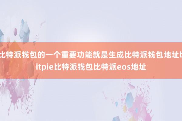 比特派钱包的一个重要功能就是生成比特派钱包地址bitpie比特派钱包比特派eos地址