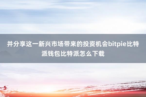 并分享这一新兴市场带来的投资机会bitpie比特派钱包比特派怎么下载