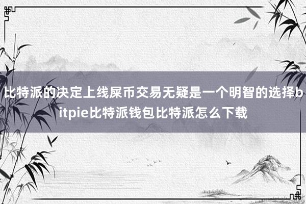 比特派的决定上线屎币交易无疑是一个明智的选择bitpie比特派钱包比特派怎么下载