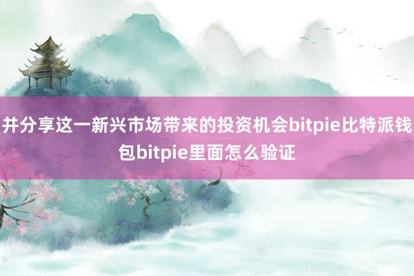 并分享这一新兴市场带来的投资机会bitpie比特派钱包bitpie里面怎么验证