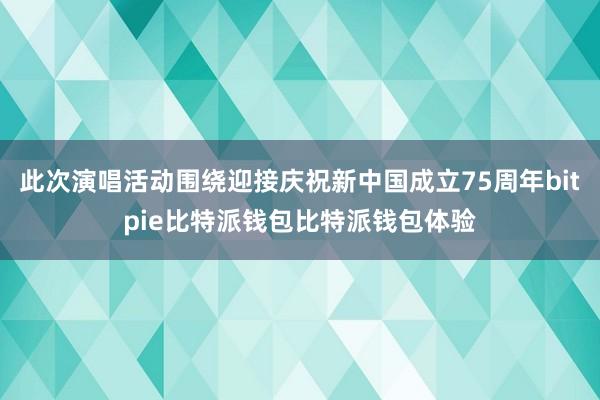 此次演唱活动围绕迎接庆祝新中国成立75周年bitpie比特派钱包比特派钱包体验