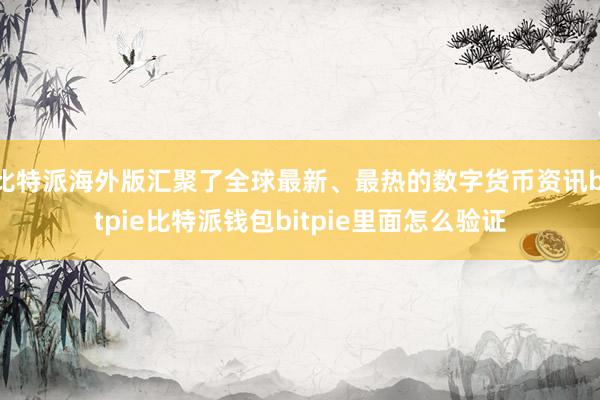 比特派海外版汇聚了全球最新、最热的数字货币资讯bitpie比特派钱包bitpie里面怎么验证