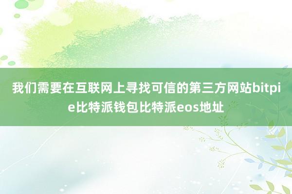 我们需要在互联网上寻找可信的第三方网站bitpie比特派钱包比特派eos地址