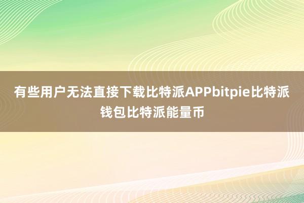 有些用户无法直接下载比特派APPbitpie比特派钱包比特派能量币