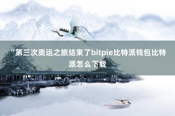 “第三次奥运之旅结束了bitpie比特派钱包比特派怎么下载