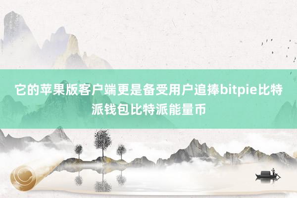 它的苹果版客户端更是备受用户追捧bitpie比特派钱包比特派能量币