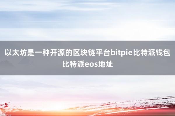 以太坊是一种开源的区块链平台bitpie比特派钱包比特派eos地址