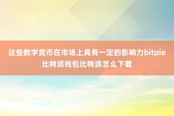 这些数字货币在市场上具有一定的影响力bitpie比特派钱包比特派怎么下载