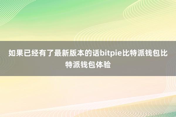 如果已经有了最新版本的话bitpie比特派钱包比特派钱包体验