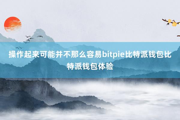 操作起来可能并不那么容易bitpie比特派钱包比特派钱包体验