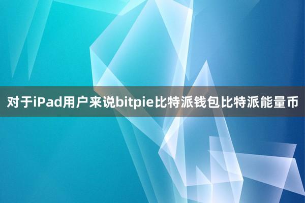 对于iPad用户来说bitpie比特派钱包比特派能量币