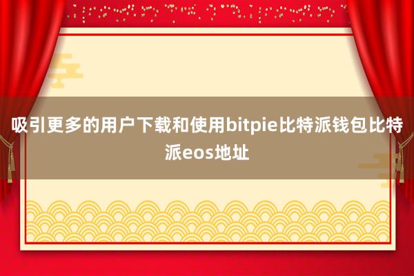 吸引更多的用户下载和使用bitpie比特派钱包比特派eos地址