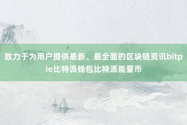 致力于为用户提供最新、最全面的区块链资讯bitpie比特派钱包比特派能量币