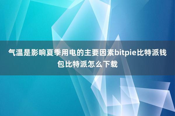 气温是影响夏季用电的主要因素bitpie比特派钱包比特派怎么下载