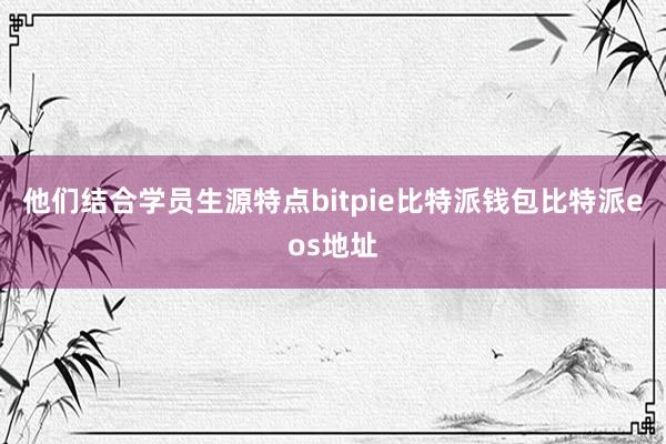 他们结合学员生源特点bitpie比特派钱包比特派eos地址