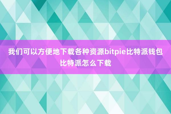 我们可以方便地下载各种资源bitpie比特派钱包比特派怎么下载