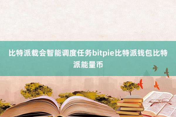 比特派载会智能调度任务bitpie比特派钱包比特派能量币