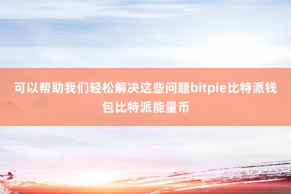 可以帮助我们轻松解决这些问题bitpie比特派钱包比特派能量币