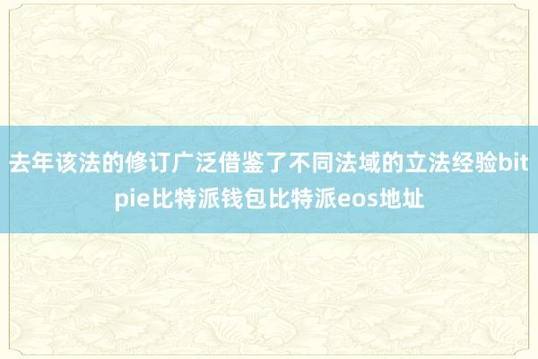 去年该法的修订广泛借鉴了不同法域的立法经验bitpie比特派钱包比特派eos地址