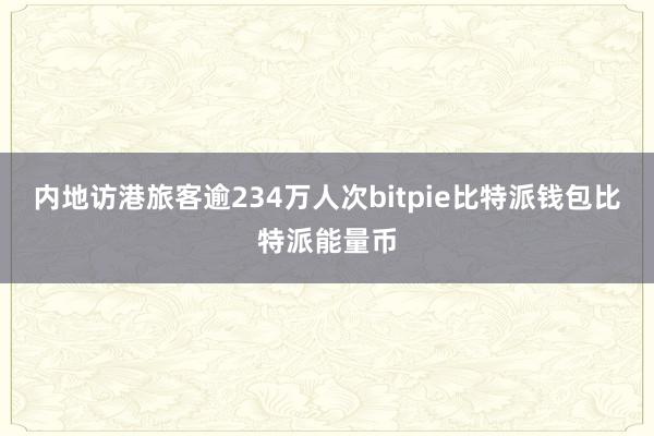 内地访港旅客逾234万人次bitpie比特派钱包比特派能量币