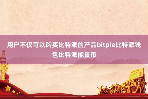 用户不仅可以购买比特派的产品bitpie比特派钱包比特派能量币